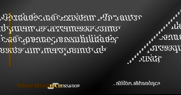 Verdades não existem. Por outro lado quem as arremessa como sendo são apenas possibilidades, pressupostos um mero ponto de vista,... Frase de Nilton Mendonça.