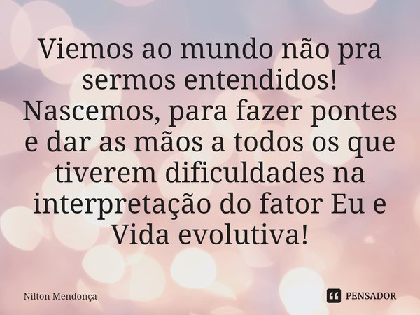 ⁠Viemos ao mundo não pra sermos entendidos!
Nascemos, para fazer pontes e dar as mãos a todos os que tiverem dificuldades na interpretação do fator Eu e Vida ev... Frase de Nilton Mendonça.