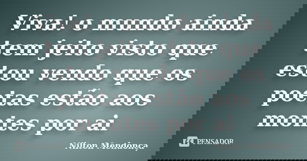 Viva! o mundo ainda tem jeito visto que estou vendo que os poetas estão aos montes por ai... Frase de Nilton Mendonça.