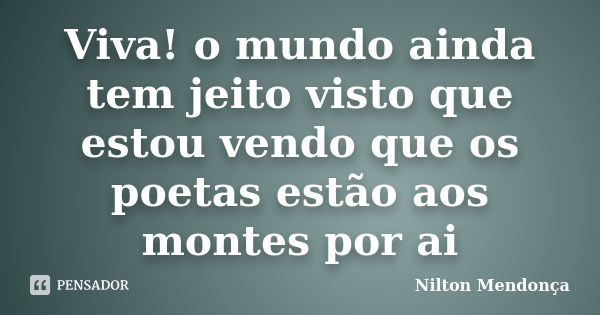 Viva! o mundo ainda tem jeito visto que estou vendo que os poetas estão aos montes por ai... Frase de Nilton Mendonça.