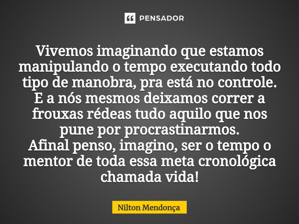 ⁠Vivemos imaginando que estamos manipulando o tempo executando todo tipo de manobra, pra está no controle. E a nós mesmos deixamos correr a frouxas rédeas tudo ... Frase de Nilton Mendonça.