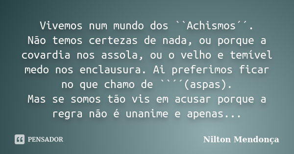 Vivemos num mundo dos ``Achismos´´. Não temos certezas de nada, ou porque a covardia nos assola, ou o velho e temível medo nos enclausura. Ai preferimos ficar n... Frase de Nilton Mendonça.