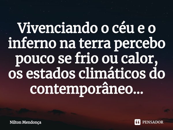 ⁠Vivenciando o céu e o inferno na terra percebo pouco se frio ou calor, os estados climáticos do contemporâneo...... Frase de Nilton Mendonça.