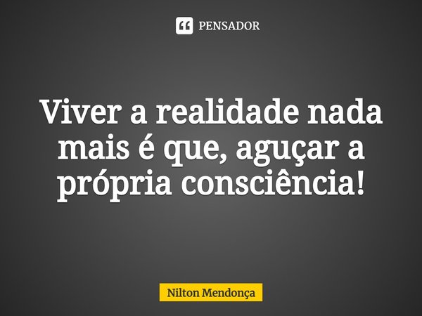 ⁠⁠Viver a realidade nada mais é que, aguçar a própria consciência!... Frase de Nilton Mendonça.