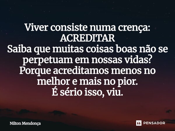 Viver consiste numa crença: ACREDITAR Saiba que muitas coisas boas não se perpetuam em nossas vidas? Porque acreditamos menos no melhor e mais no pior. É sério ... Frase de Nilton Mendonca.