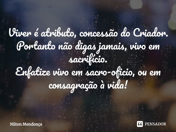 ⁠Viver é atributo, concessão do Criador.
Portanto não digas jamais, vivo em sacrifício.
Enfatize vivo em sacro-oficio, ou em consagração à vida!... Frase de Nilton Mendonça.