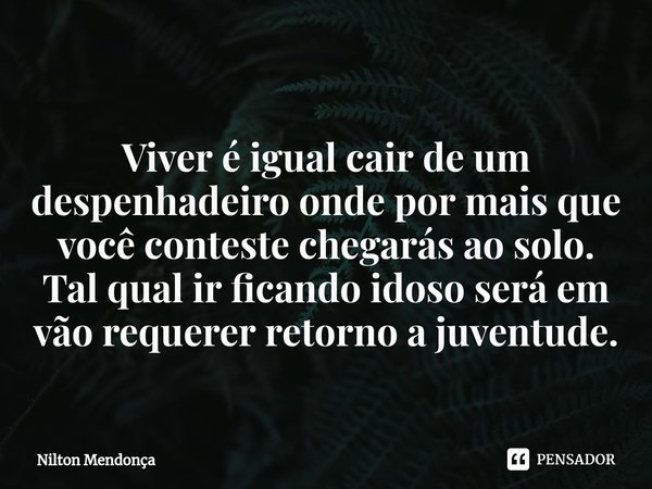 ⁠
Viver é igual cair de um despenhadeiro onde por mais que você conteste chegarás ao solo.
Tal qual ir ficando idoso será em vão requerer retorno a juventude.... Frase de Nilton Mendonça.
