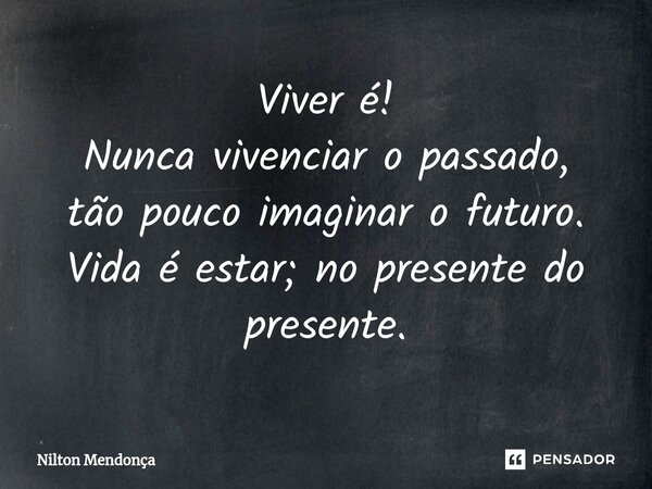 ⁠Viver é! Nunca vivenciar o passado, tão pouco imaginar o futuro. Vida é estar; no presente do presente.... Frase de Nilton Mendonça.
