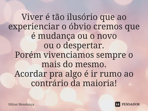 ⁠⁠Viver é tão ilusório que ao experienciar o óbvio cremos que é mudança ou o novo
ou o despertar.
Porém vivenciamos sempre o mais do mesmo.
Acordar pra algo é i... Frase de Nilton Mendonça.