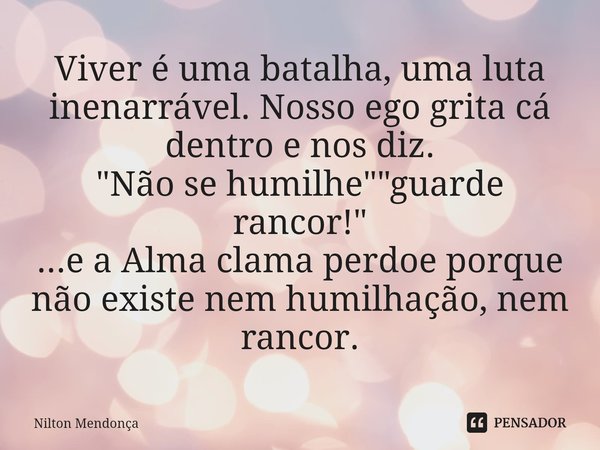 ⁠Viver é uma batalha, uma luta inenarrável. Nosso ego grita cá dentro e nos diz.
"Não se humilhe" "guarde rancor!"
...e a Alma clama perdoe ... Frase de Nilton Mendonça.