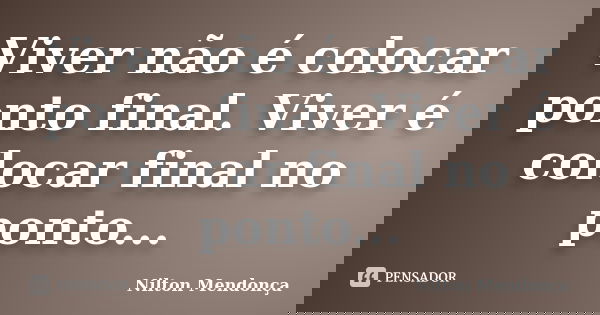 Viver não é colocar ponto final. Viver é colocar final no ponto...... Frase de Nilton Mendonça.