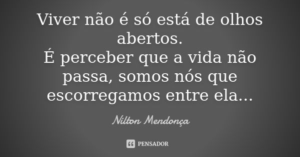 Viver não é só está de olhos abertos. É perceber que a vida não passa, somos nós que escorregamos entre ela...... Frase de Nilton Mendonça.