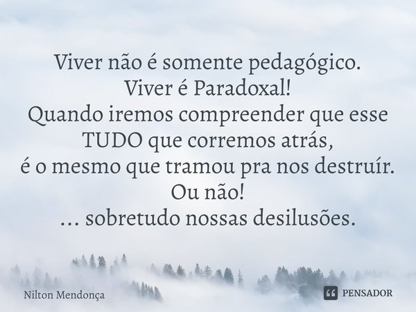 ⁠Viver não é somente pedagógico.
Viver é Paradoxal!
Quando iremos compreender que esse TUDO que corremos atrás,
é o mesmo que tramou pra nos destruír⁠.
Ou não!
... Frase de Nilton Mendonça.