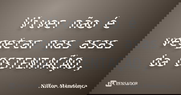 Viver não é vegetar nas asas da OSTENTAÇÃO,... Frase de Nilton Mendonça.