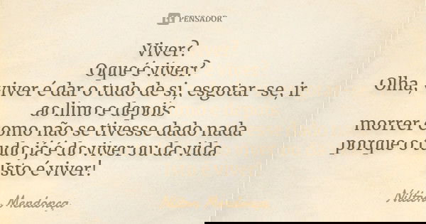 Viver? Oque é viver? Olha, viver é dar o tudo de si, esgotar-se, ir ao limo e depois morrer como não se tivesse dado nada porque o tudo já é do viver ou da vida... Frase de Nilton Mendonça.