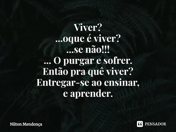 Viver?
...oque é viver?
...se não!!!
... O purgar e sofrer.⁠
Então pra quê viver?
Entregar-se ao ensinar,
e aprender.... Frase de Nilton Mendonça.