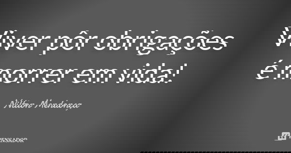 Viver pôr obrigações é morrer em vida!... Frase de Nilton Mendonça.