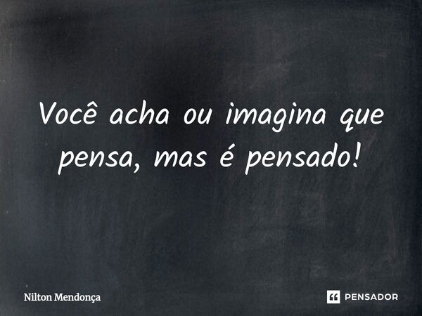 ⁠Você acha ou imagina que pensa, mas é pensado!... Frase de Nilton Mendonça.