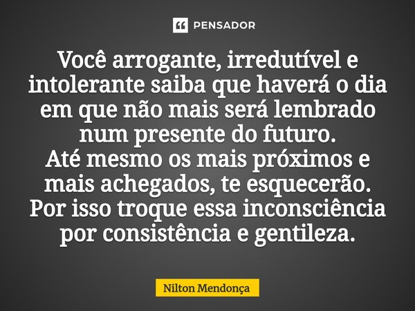 ⁠Você arrogante, irredutível e intolerante saiba que haverá o dia em que não mais será lembrado num presente do futuro. Até mesmo os mais próximos e mais achega... Frase de Nilton Mendonça.