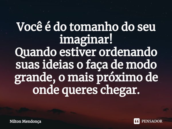 ⁠Você é do tomanho do seu imaginar!
Quando estiver ordenando suas ideias o faça de modo grande,o mais próximo de onde queres chegar.... Frase de Nilton Mendonça.