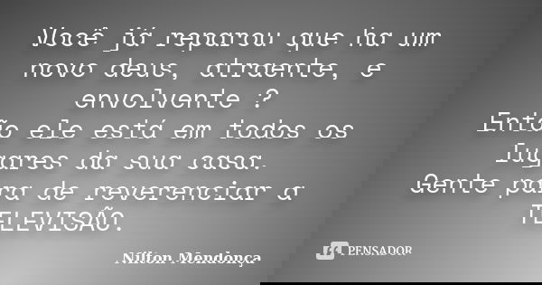 Você já reparou que ha um novo deus, atraente, e envolvente ? Então ele está em todos os lugares da sua casa. Gente para de reverenciar a TELEVISÃO.... Frase de Nilton Mendonça.
