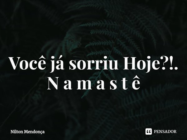⁠ Você já sorriu Hoje?!. N a m a s t ê... Frase de Nilton Mendonça.
