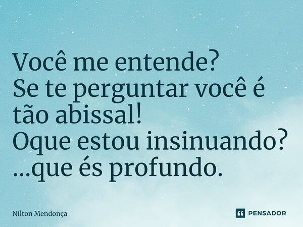 ⁠Você me entende? Se te perguntar você é tão abissal! Oque estou insinuando? ...que és profundo.... Frase de Nilton Mendonça.