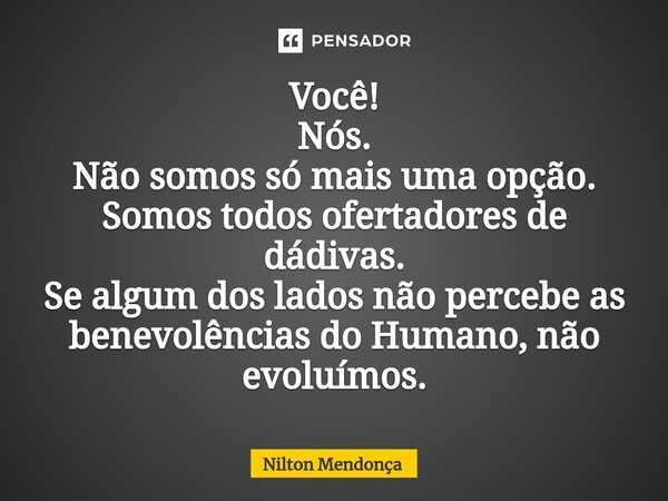 ⁠Você! Nós. Não somos só mais uma opção. Somos todos ofertadores de dádivas. Se algum dos lados não percebe as benevolências do Humano, não evoluímos.... Frase de Nilton Mendonça.