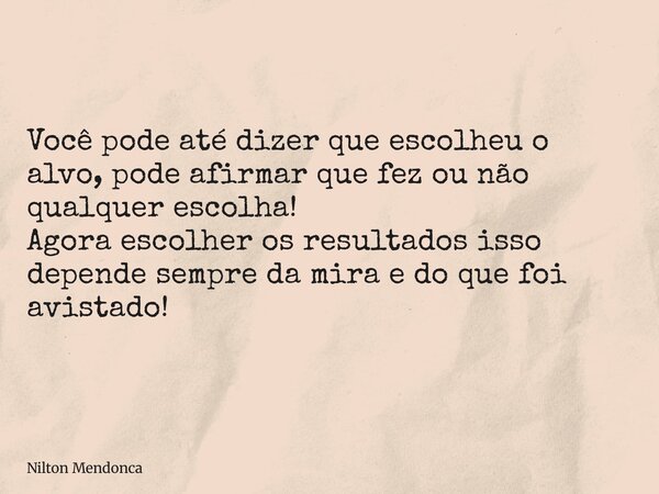 Você pode até dizer que escolheu o alvo, pode afirmar que fez ou não qualquer escolha! Agora escolher os resultados isso depende sempre da mira e do que foi avi... Frase de Nilton Mendonca.