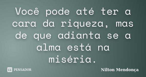 Você pode até ter a cara da riqueza, mas de que adianta se a alma está na miséria.... Frase de Nilton Mendonça.