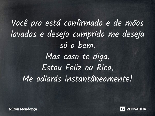 ⁠Você pra está confirmado e de mãos lavadas e desejo cumprido me deseja só o bem. Mas caso te diga. Estou Feliz ou Rico. Me odiarás instantâneamente!... Frase de Nilton Mendonça.