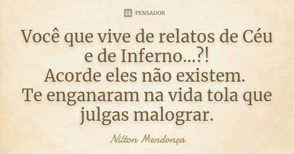 Você que vive de relatos de Céu e de Inferno...?! Acorde eles não existem. Te enganaram na vida tola que julgas malograr.... Frase de Nilton Mendonça.