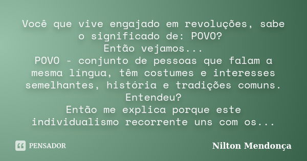 Você que vive engajado em revoluções, sabe o significado de: POVO? Então vejamos... POVO - conjunto de pessoas que falam a mesma língua, têm costumes e interess... Frase de Nilton Mendonça.