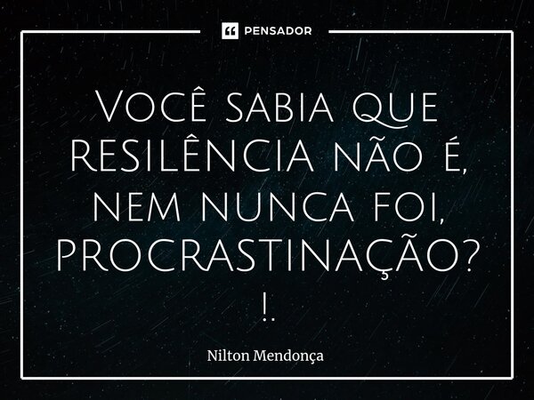 ⁠Você sabia que RESILÊNCIA não é, nem nunca foi, PROCRASTINAÇÃO?!.... Frase de Nilton Mendonça.