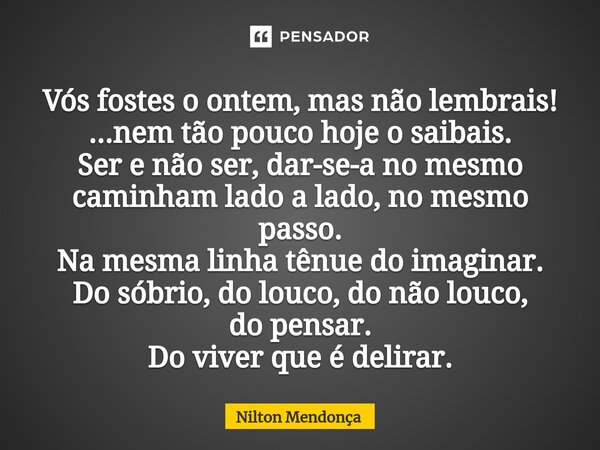 Vós fostes o ontem, mas não lembrais! ...nem tão pouco hoje o saibais. Ser e não ser, dar-se-a no mesmo caminham lado a lado, no mesmo passo. Na mesma linha tê... Frase de Nilton Mendonça.