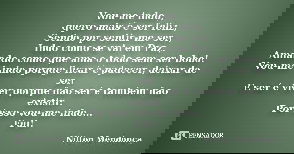 Vou-me indo, quero mais é ser feliz, Sendo por sentir-me ser, Indo como se vai em Paz, Amando como que ama o todo sem ser bobo! Vou-me indo porque ficar é padec... Frase de Nilton Mendonça.