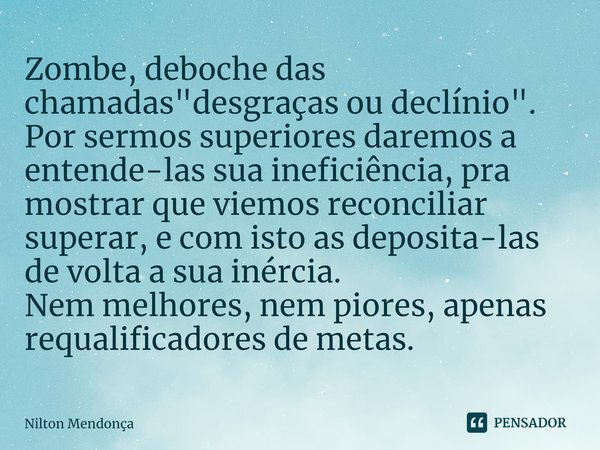 ⁠Zombe, deboche das chamadas "desgraças ou declínio".
Por sermos superiores daremos a
entende-las sua ineficiência, pra mostrar que viemos reconciliar... Frase de Nilton Mendonça.