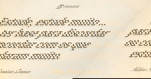 Estude, estude muito ... para ter base para discordar ou concordar com os que estudaram muito.... Frase de Nilton Moreira Correa.