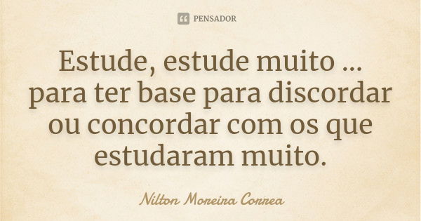 Estude, estude muito ... para ter base para discordar ou concordar com os que estudaram muito.... Frase de Nilton Moreira Correa.