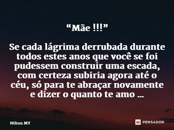 ⁠“Mãe !!!” Se cada lágrima derrubada durante todos estes anos que você se foi pudessem construir uma escada, com certeza subiria agora até o céu, só para te abr... Frase de Nilton MY.