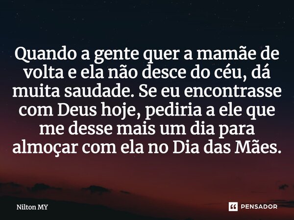 ⁠Quando a gente quer a mamãe de volta e ela não desce do céu, dá muita saudade. Se eu encontrasse com Deus hoje, pediria a ele que me desse mais um dia para alm... Frase de Nilton MY.