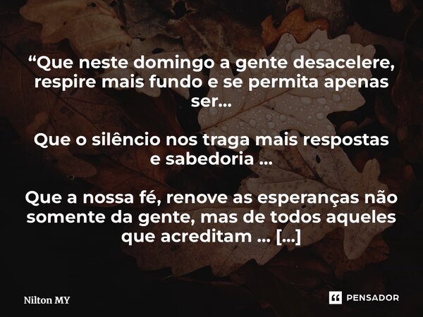 “Que neste domingo a gente desacelere, respire mais fundo e se permita apenas ser… Que o silêncio nos traga mais respostas e sabedoria … Que a nossa fé, renove... Frase de Nilton MY.