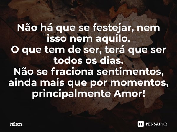 ⁠Não há que se festejar, nem isso nem aquilo.
O que tem de ser, terá que ser todos os dias.
Não se fraciona sentimentos, ainda mais que por momentos, principalm... Frase de Nilton.