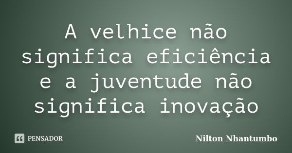 A velhice não significa eficiência e a juventude não significa inovação... Frase de Nilton Nhantumbo.