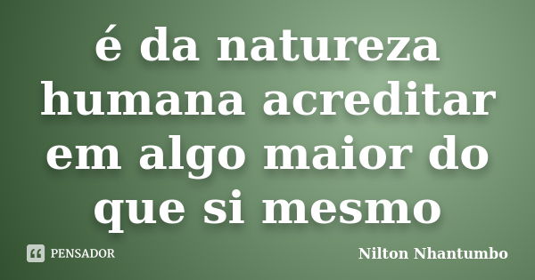 é da natureza humana acreditar em algo maior do que si mesmo... Frase de Nilton Nhantumbo.