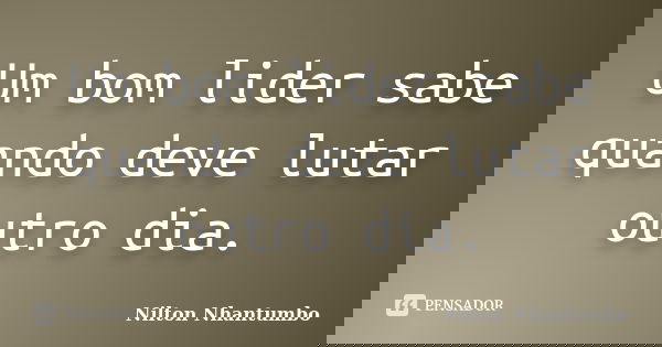 Um bom lider sabe quando deve lutar outro dia.... Frase de Nilton Nhantumbo.