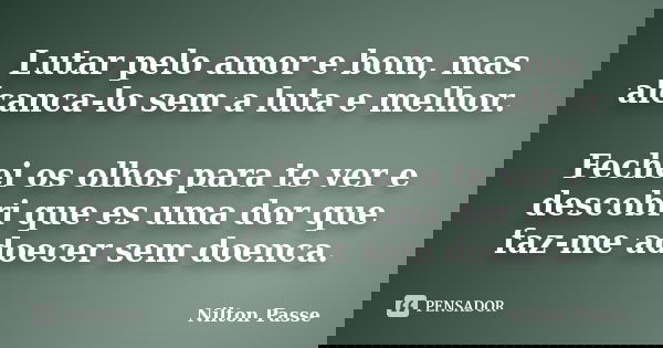Lutar pelo amor e bom, mas alcanca-lo sem a luta e melhor. Fechei os olhos para te ver e descobri que es uma dor que faz-me adoecer sem doenca.... Frase de Nilton Passe.