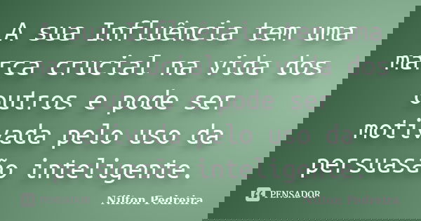 A sua Influência tem uma marca crucial na vida dos outros e pode ser motivada pelo uso da persuasão inteligente.... Frase de Nilton Pedreira.
