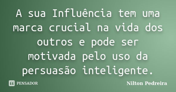 A sua Influência tem uma marca crucial na vida dos outros e pode ser motivada pelo uso da persuasão inteligente.... Frase de Nilton Pedreira.