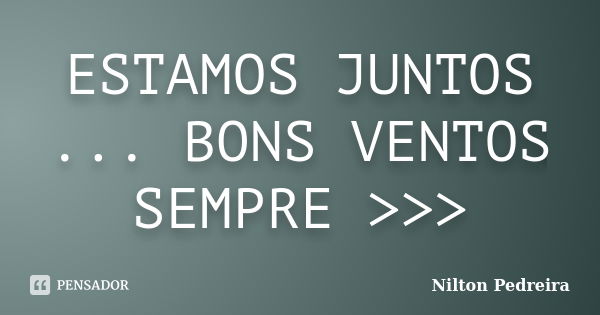 ESTAMOS JUNTOS ... BONS VENTOS SEMPRE >>>... Frase de Nilton Pedreira.